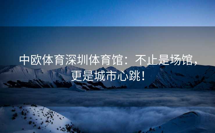 中欧体育深圳体育馆：不止是场馆，更是城市心跳！