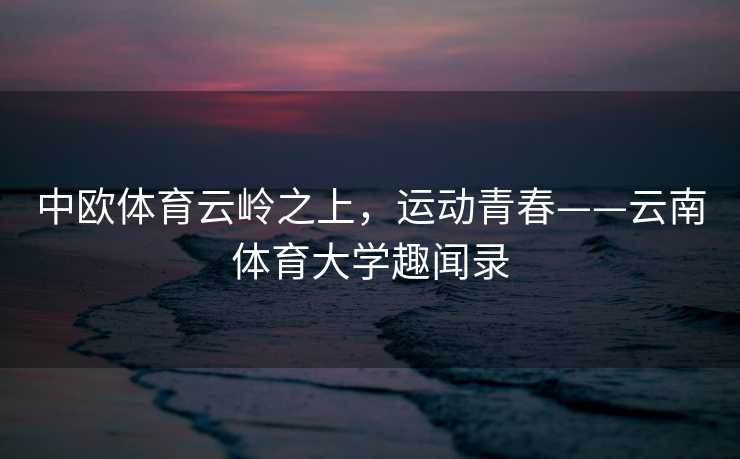 中欧体育云岭之上，运动青春——云南体育大学趣闻录