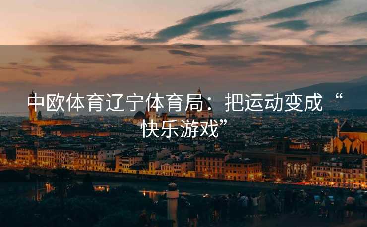中欧体育辽宁体育局：把运动变成“快乐游戏”