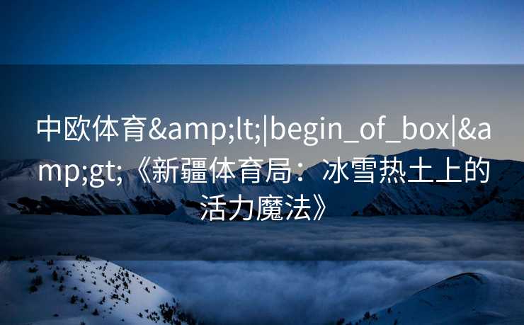 中欧体育&lt;|begin_of_box|&gt;《新疆体育局：冰雪热土上的活力魔法》
