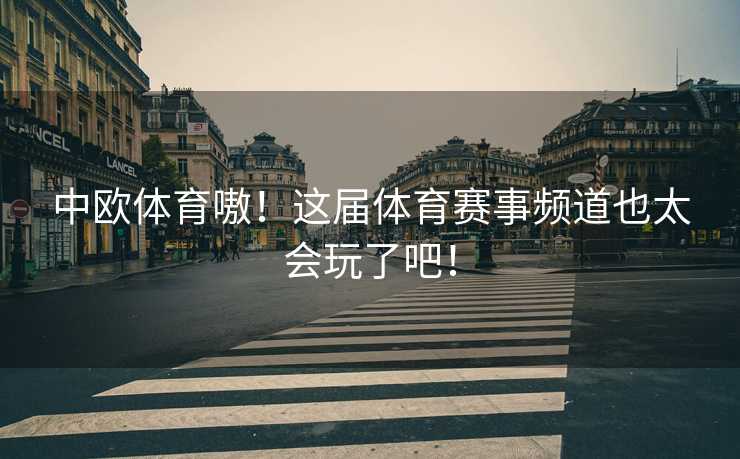 中欧体育嗷！这届体育赛事频道也太会玩了吧！