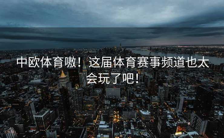 中欧体育嗷！这届体育赛事频道也太会玩了吧！