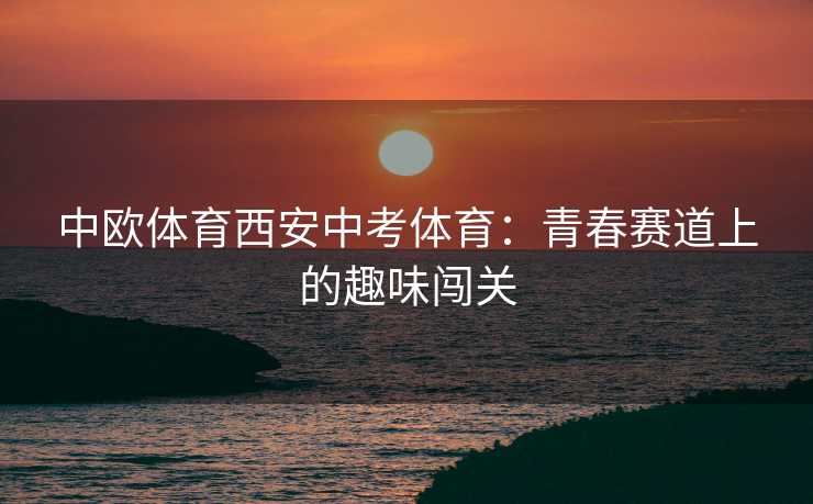 中欧体育西安中考体育：青春赛道上的趣味闯关
