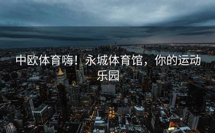 中欧体育嗨！永城体育馆，你的运动乐园