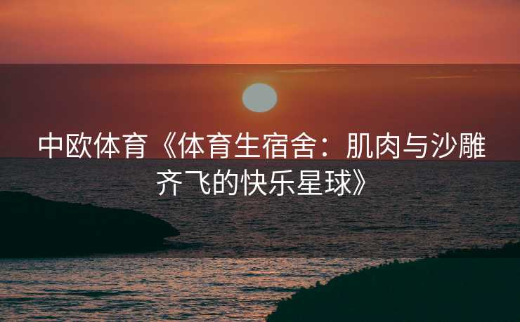 中欧体育《体育生宿舍：肌肉与沙雕齐飞的快乐星球》