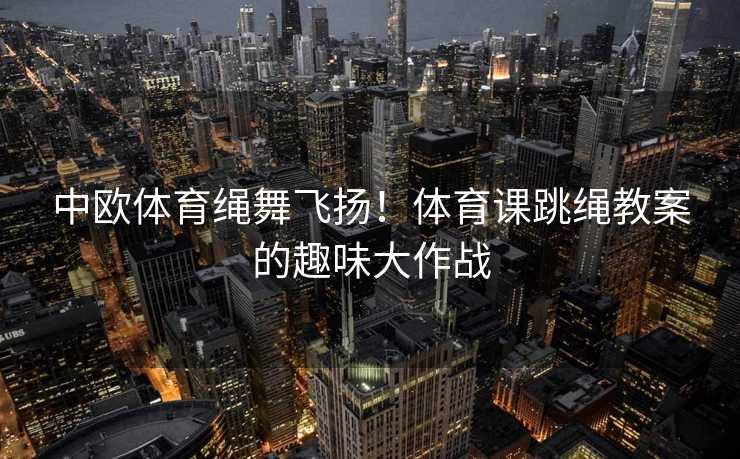 中欧体育绳舞飞扬！体育课跳绳教案的趣味大作战