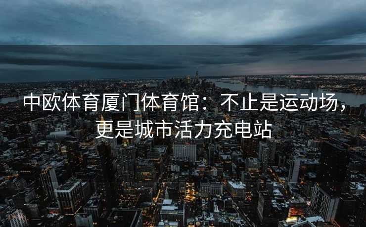中欧体育厦门体育馆：不止是运动场，更是城市活力充电站