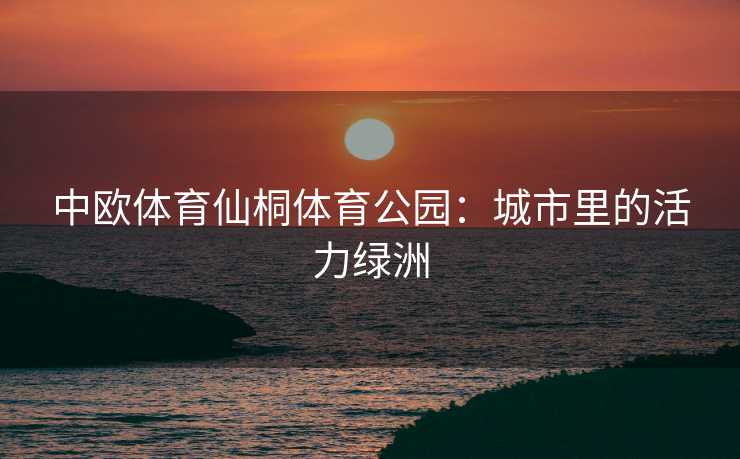 中欧体育仙桐体育公园：城市里的活力绿洲