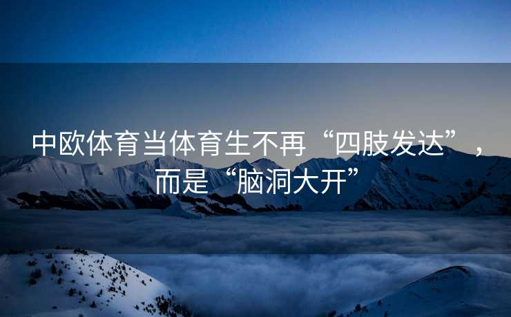 中欧体育当体育生不再“四肢发达”，而是“脑洞大开”