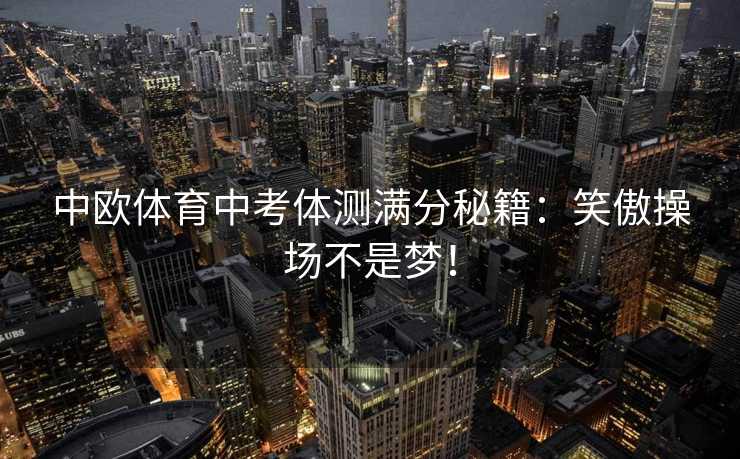 中欧体育中考体测满分秘籍：笑傲操场不是梦！