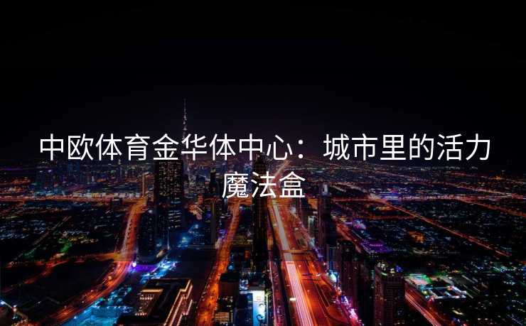 中欧体育金华体中心：城市里的活力魔法盒