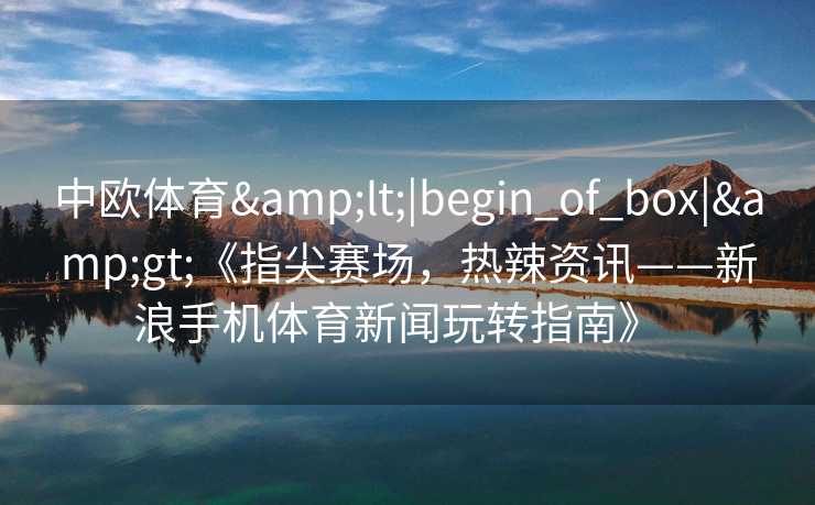 中欧体育&lt;|begin_of_box|&gt;《指尖赛场，热辣资讯——新浪手机体育新闻玩转指南》  