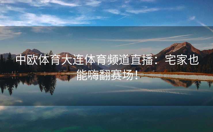 中欧体育大连体育频道直播：宅家也能嗨翻赛场！