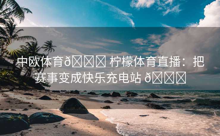 中欧体育🍋 柠檬体育直播：把赛事变成快乐充电站 🍋