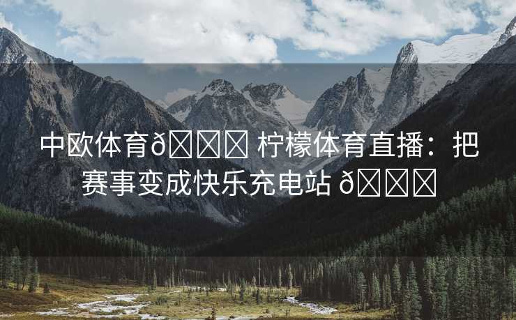中欧体育🍋 柠檬体育直播：把赛事变成快乐充电站 🍋