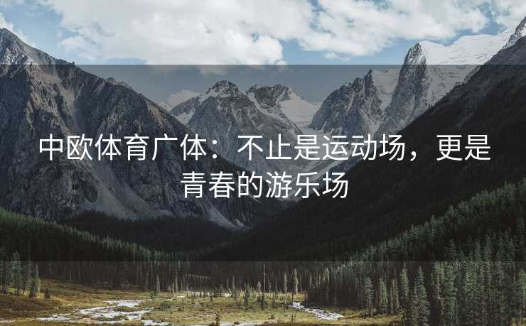 中欧体育广体：不止是运动场，更是青春的游乐场