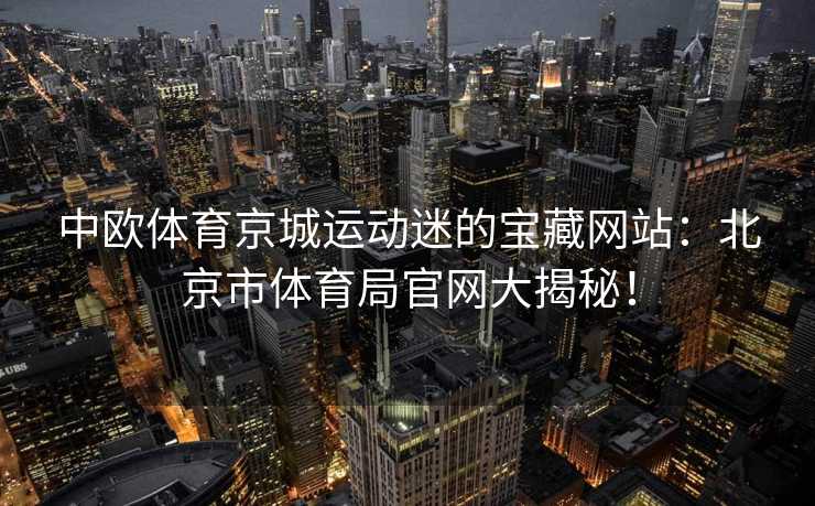 中欧体育京城运动迷的宝藏网站：北京市体育局官网大揭秘！