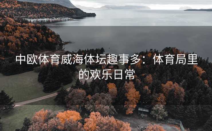 中欧体育威海体坛趣事多：体育局里的欢乐日常