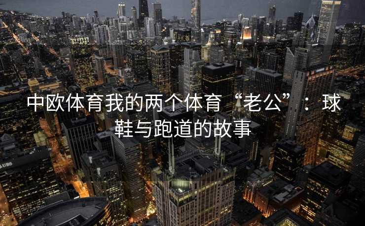 中欧体育我的两个体育“老公”：球鞋与跑道的故事