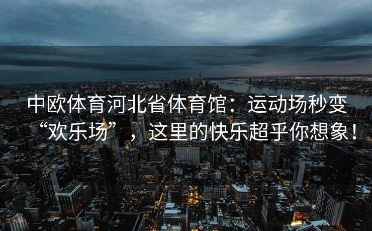 中欧体育河北省体育馆：运动场秒变“欢乐场”，这里的快乐超乎你想象！