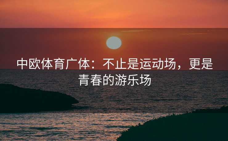 中欧体育广体：不止是运动场，更是青春的游乐场