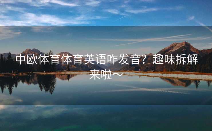 中欧体育体育英语咋发音？趣味拆解来啦～