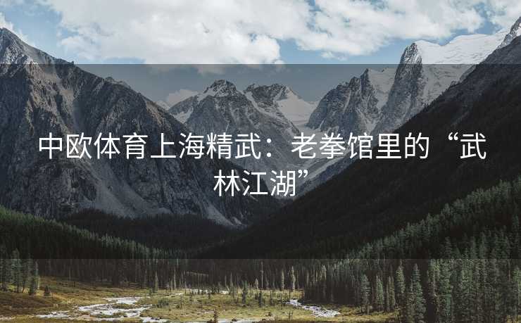 中欧体育上海精武：老拳馆里的“武林江湖”