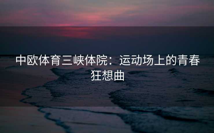 中欧体育三峡体院：运动场上的青春狂想曲