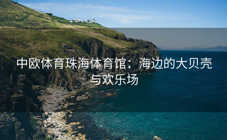 中欧体育珠海体育馆：海边的大贝壳与欢乐场