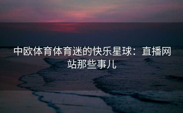 中欧体育体育迷的快乐星球：直播网站那些事儿