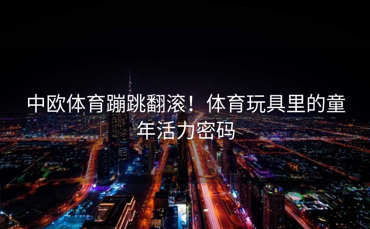 中欧体育蹦跳翻滚！体育玩具里的童年活力密码