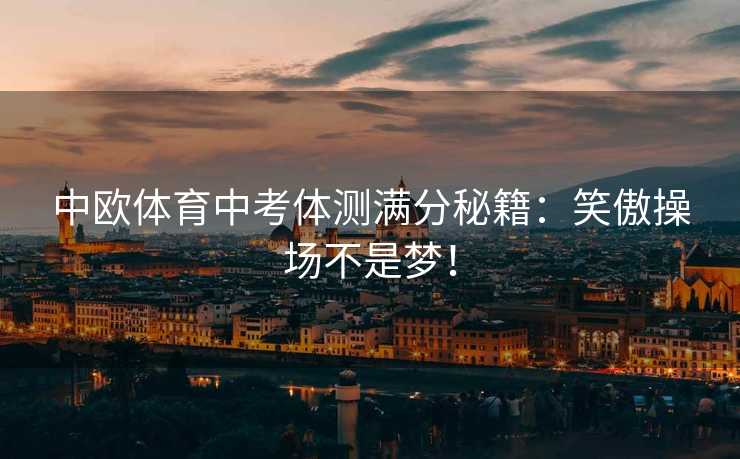 中欧体育中考体测满分秘籍：笑傲操场不是梦！