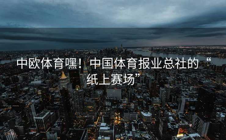 中欧体育嘿！中国体育报业总社的“纸上赛场”