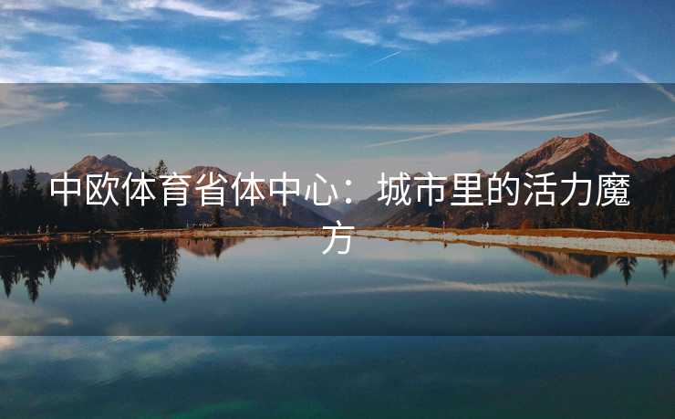 中欧体育省体中心：城市里的活力魔方