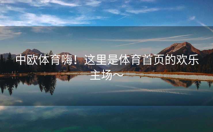 中欧体育嗨！这里是体育首页的欢乐主场～