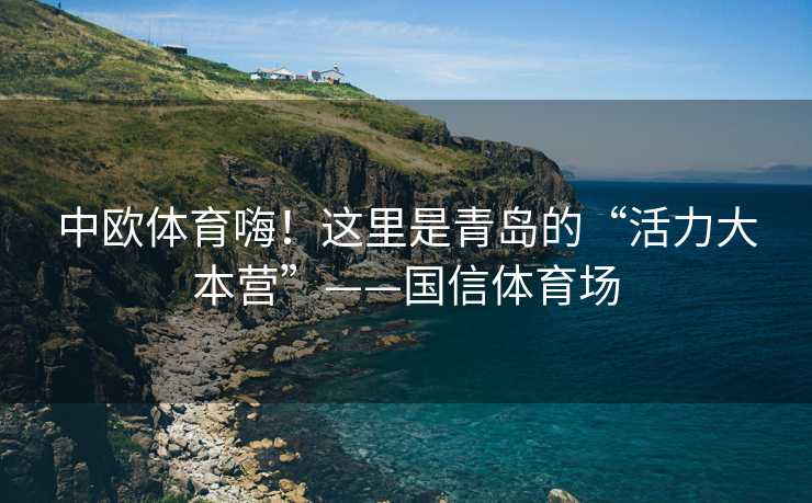 中欧体育嗨！这里是青岛的“活力大本营”——国信体育场