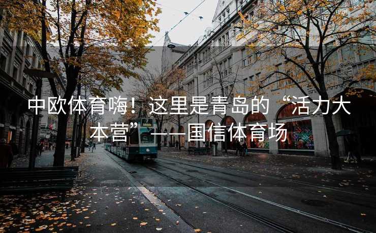 中欧体育嗨！这里是青岛的“活力大本营”——国信体育场
