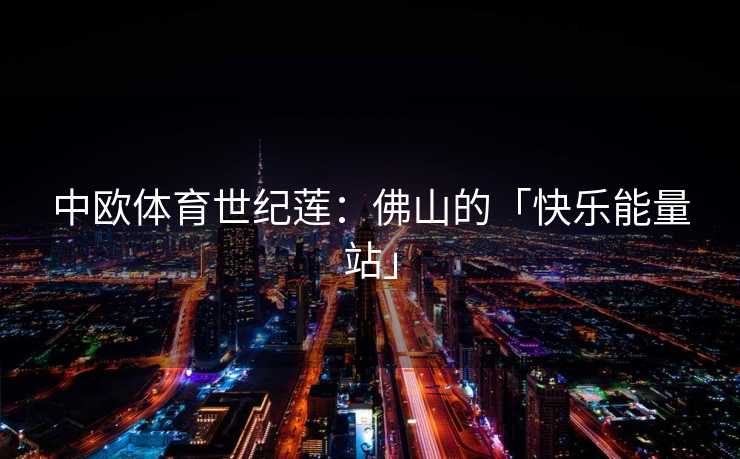 中欧体育世纪莲：佛山的「快乐能量站」