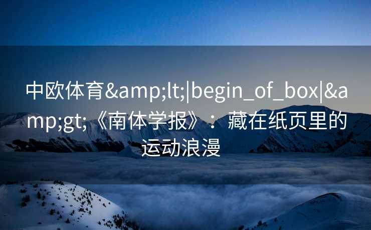 中欧体育&lt;|begin_of_box|&gt;《南体学报》：藏在纸页里的运动浪漫  