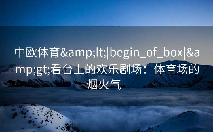 中欧体育&lt;|begin_of_box|&gt;看台上的欢乐剧场：体育场的烟火气  
