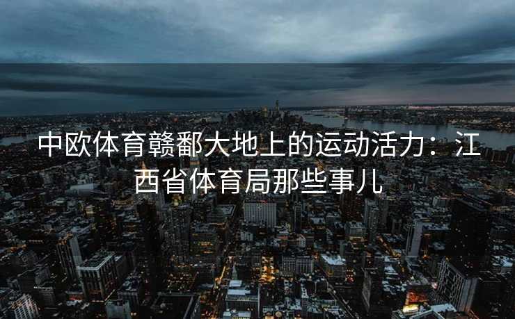 中欧体育赣鄱大地上的运动活力：江西省体育局那些事儿