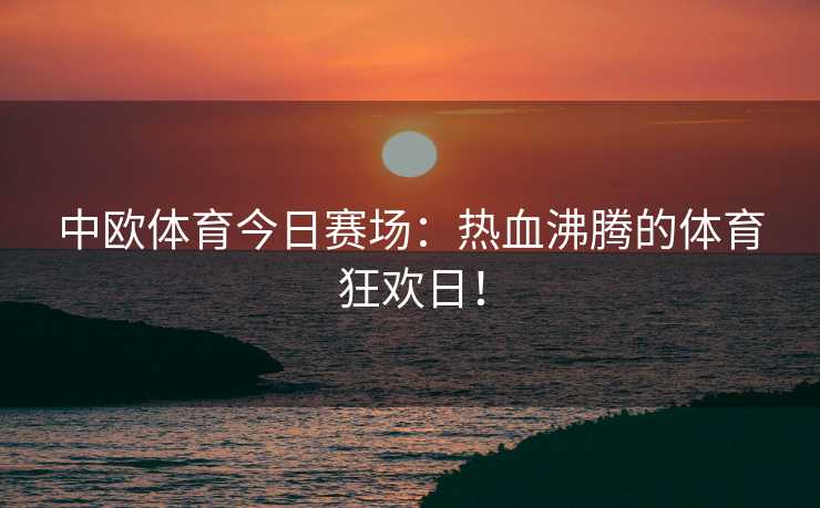 中欧体育今日赛场：热血沸腾的体育狂欢日！