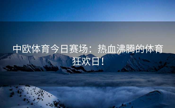 中欧体育今日赛场：热血沸腾的体育狂欢日！