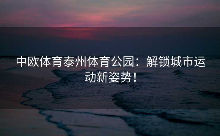 中欧体育泰州体育公园：解锁城市运动新姿势！