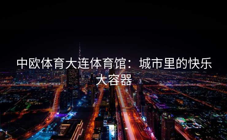 中欧体育大连体育馆：城市里的快乐大容器