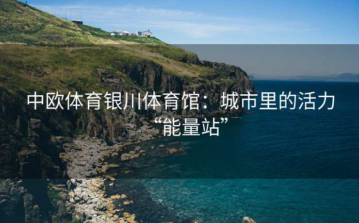 中欧体育银川体育馆：城市里的活力“能量站”