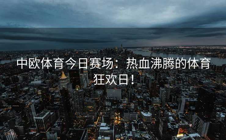 中欧体育今日赛场：热血沸腾的体育狂欢日！