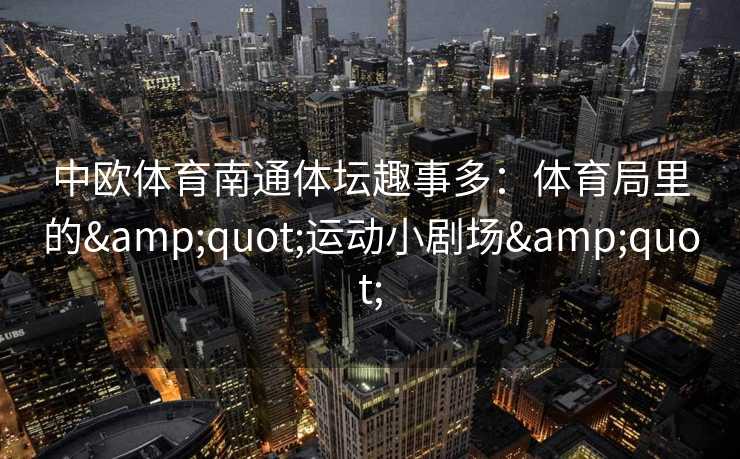 中欧体育南通体坛趣事多：体育局里的&quot;运动小剧场&quot;