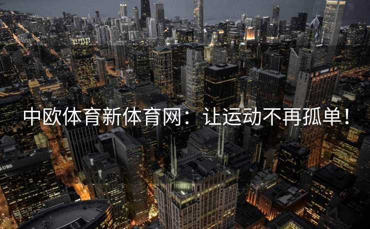 中欧体育新体育网：让运动不再孤单！