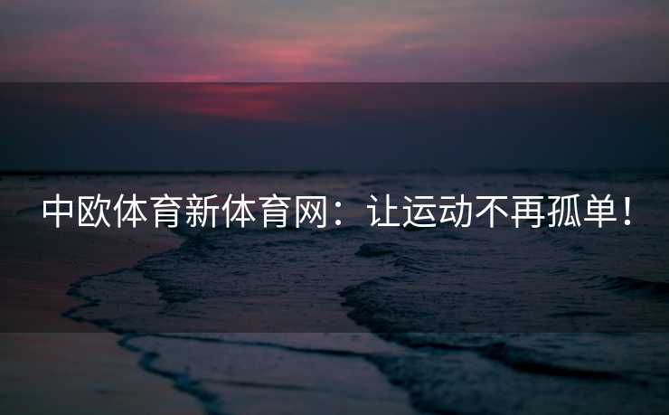中欧体育新体育网：让运动不再孤单！